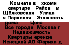 Комната в 2-хкомн.квартире › Район ­ м.Щёлковская › Улица ­ 13-я Парковая › Этажность дома ­ 5 › Цена ­ 15 000 - Все города, Москва г. Недвижимость » Квартиры аренда   . Ненецкий АО,Фариха д.